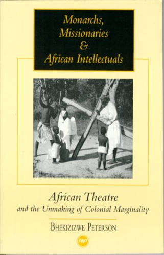 Monarchs, Missionaries, and African Intellectuals : African Theater and the Unmaking of Colonial Marginality