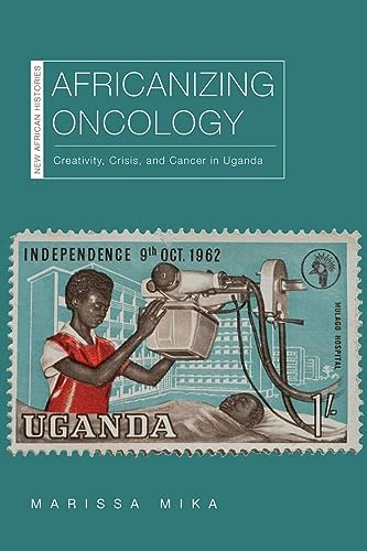 Africanizing Oncology: Creativity, Crisis, and Cancer in Uganda (New African Histories)