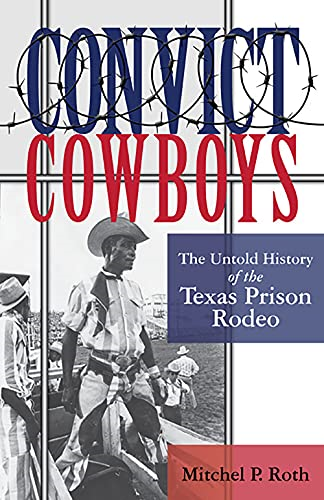 Convict Cowboys Volume 10: The Untold History of the Texas Prison Rodeo (North Texas Crime and Criminal Justice Series)