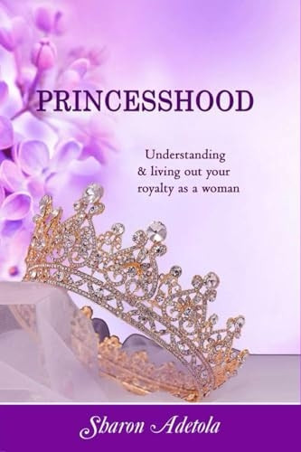 Princesshood: Understanding and living out your royalty as a woman