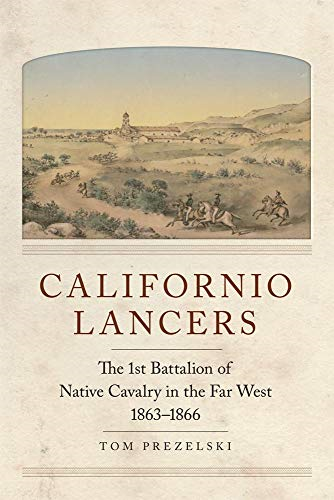 Californio Lancers: The First Battalion of Native Cavalry in the Far West, 1863-1866