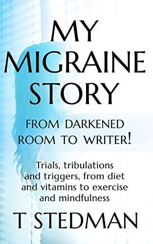 My Migraine Story - From Darkened Room to Writer!: Trials, tribulations and triggers, from diet and vitamins to exercise and mindfulness.