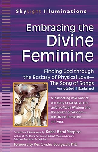 Embracing the Divine Feminine: Finding God Through God the Ecstasy of Physical Love--The Song of Songs Annotated...
