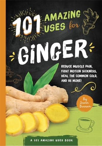 101 Amazing Uses for Ginger: Reduce Muscle Pain, Fight Motion Sickness, Heal the Common Cold, and 98 More! (A 101 Amazing Uses Book)