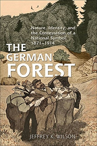 The German Forest: Nature, Identity, and the Contestation of a National Symbol, 1871-1914 (German & European Studies)