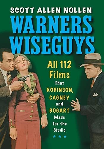 Warners Wiseguys: All 112 Films That Robinson, Cagney and Bogart Made for the Studio