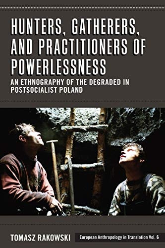 Hunters, Gatherers, and Practitioners of Powerlessness: An Ethnography of the Degraded in Postsocialist Poland (European Anthropology in Translation)