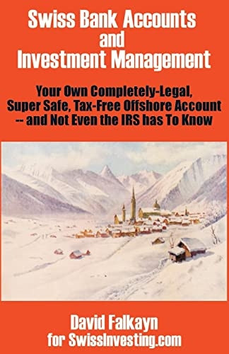 Swiss Bank Accounts and Investment Management: Your Own Completely-legal, Super Safe, Tax-free Offshore Account -- and Not Even the IRS Has to Know