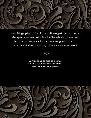 Autobiography of Mr. Robert Skeen, Printer: Written at the Special Request of a Bookseller Who Has Benefited for Thirty-Four Years by the Unceasing and Cheerful Attention to His Often Very Intricate Catalogue Work