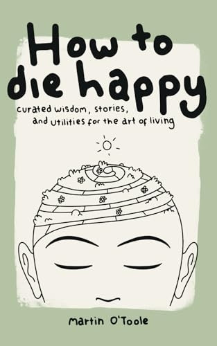 How To Die Happy: Curated wisdom, stories, and utilities, for the art of living: 2023