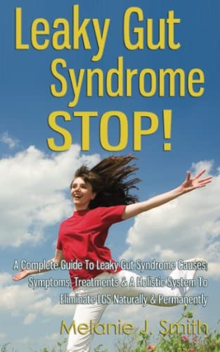 Leaky Gut Syndrome STOP! - A Complete Guide To Leaky Gut Syndrome Causes, Symptoms, Treatments & A Holistic System To Eliminate LGS Naturally & Permanently