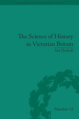 The Science of History in Victorian Britain: Making the Past Speak (Science and Culture in the Nineteenth Century)