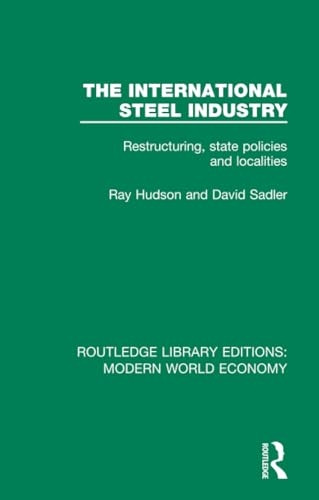 The International Steel Industry: Restructuring, State Policies and Localities (Routledge Library Editions: Modern World Economy)