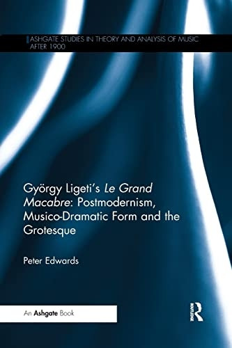 Gyoergy Ligeti's Le Grand Macabre: Postmodernism, Musico-Dramatic Form and the Grotesque (Ashgate Studies in Theory and Analysis of Music After 1900)