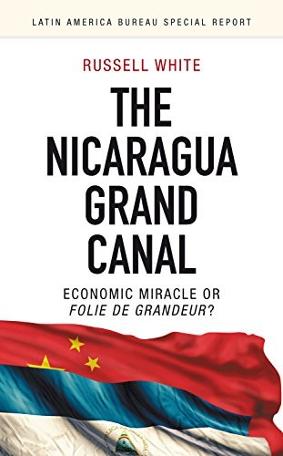 The Nicaragua Grand Canal: Economic Miracle or Folie De Grandeur? (Latin America Bureau Special Report)