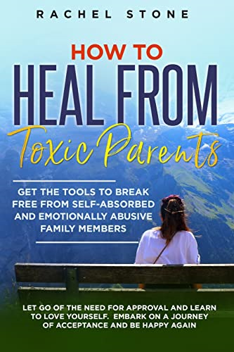 How to Heal from Toxic Parents: Get The Tools To Break Free From Self-Absorbed and Emotionally Abusive Family Members. Let Go of the Need for Approval and Learn to Love Yourself. Embark on a Journey of Acceptance and Be Happy Again. (The Rachel Stone
