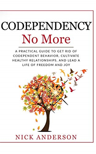 Codependency No More: A Practical Guide to Get Rid of Codependent Behavior, Cultivate Healthy Relationships, and Lead A life of Freedom and Joy
