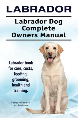 Labrador. Labrador Dog Complete Owners Manual. Labrador Book for Care, Costs, Feeding, Grooming, Health and Training.