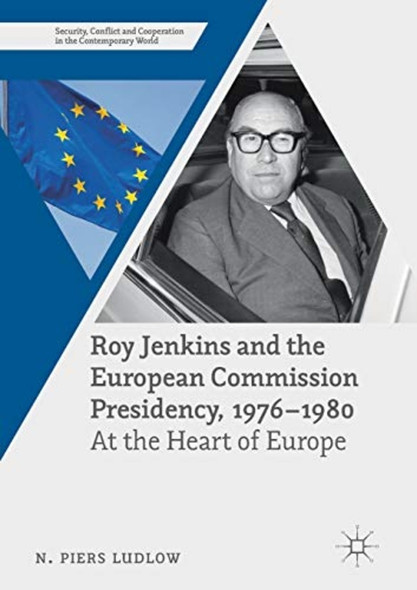 Roy Jenkins and the ­European Commission ­Presidency, 1976 -1980: At ­the Heart of Europe ­(Security, Conflict and ­Cooperation in the ­Contemporary World)
