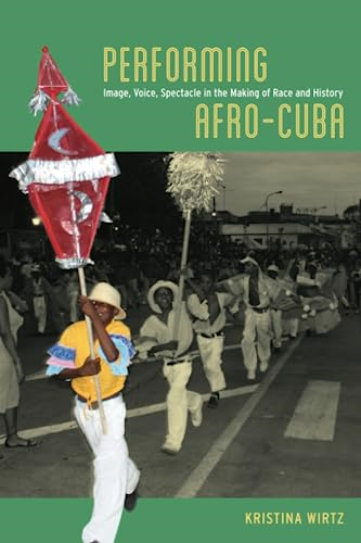 Performing Afro-Cuba: Image, Voice, Spectacle in the Making of Race and History
