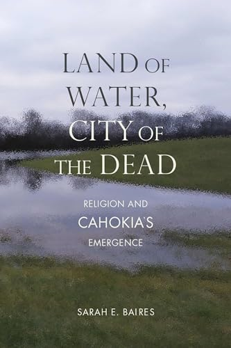 Land of Water, City of the Dead: Religion and Cahokia's Emergence (Archaeology of the American South: New Directions and Perspectives)