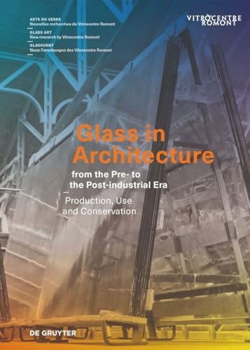 Glass in Architecture from the Pre- to the Post-industrial Era: Production, Use and Conservation (Arts du verre / Glass Art / Glaskunst)