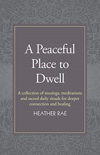 A Peaceful Place to Dwell: A Collection of Musings, Meditations and Sacred Daily Rituals for Deeper Connection and Healing