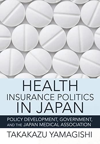 Health Insurance Politics in Japan: Policy Development, Government, and the Japan Medical Association (Culture and Politics of Health Care Work The)