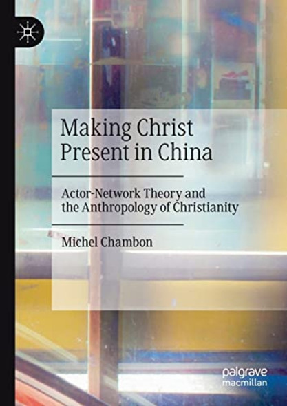 Making Christ Present in ­China: Actor-Network Theory ­and the Anthropology of ­Christianity