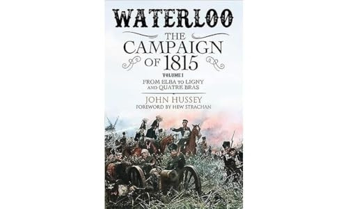 Waterloo: The Campaign of 1815. Volume I: From Elba to Ligny and Quatre Bras