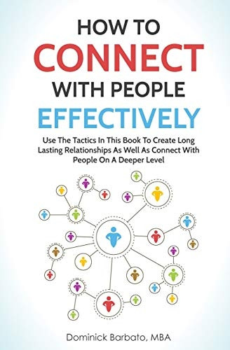 How to Connect with People Effectively: Use the Tactics in This Book to Create Long Lasting Relationships and Connect with People on a Deeper Level