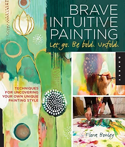 Brave Intuitive Painting - Let Go, be Bold, Unfold: Techniques for Uncovering Your Own Unique Painting Style