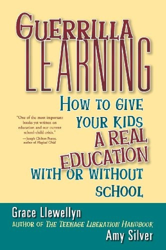 Guerrilla Learning: How to Give Your Kids a Real Education with or without School: How to Give Your Kids a Real Education with or Without School