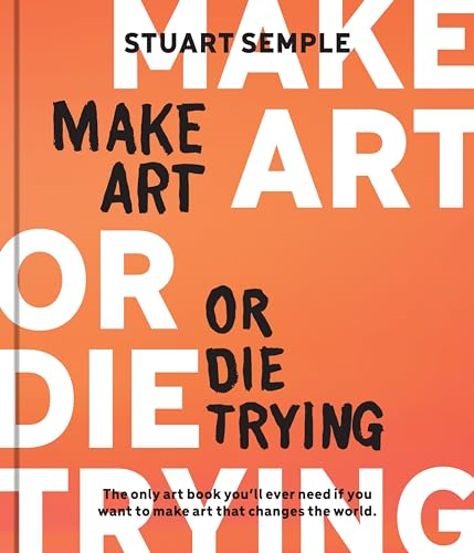 Make Art or Die Trying:  The Only Art Book You'll  Ever Need If You Want to  Make Art That Changes the  World