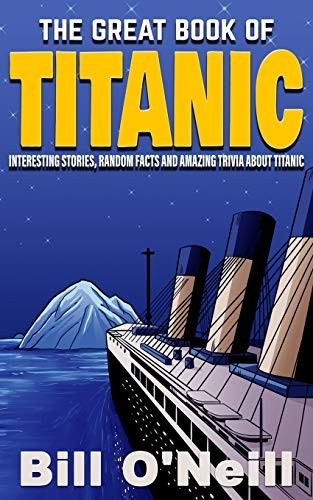 The Great Book of Titanic: Interesting Stories, Random Facts and Amazing Trivia About Titanic