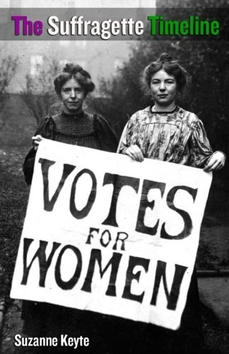 The Suffragette Timeline: An Introduction to the Suffragette's Epic Struggle to Win Votes for Women