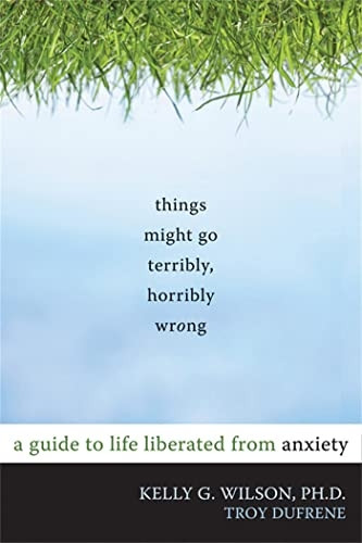 Things Might Go Terribly, Horribly Wrong: A Guide to Life Liberated from Anxiety (10 Simple Solutions)