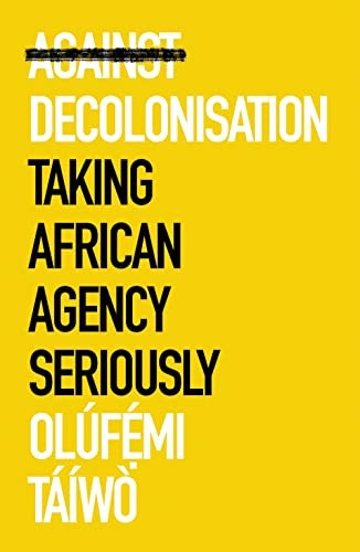 Against Decolonisation: Taking African Agency Seriously (African Arguments)