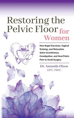 Restoring the Pelvic Floor: How Kegel Exercises, Vaginal Training, and Relaxation, Solve Incontinence, Constipation, and Heal Pelvic Pain to Avoid Surgery