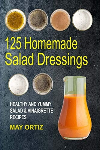 125 Homemade Salad Dressings: Healthy and Yummy Salad & Vinaigrette Recipes