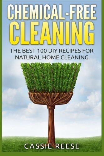 Chemical-Free Cleaning: The Best 100 DIY Recipes for Natural Home Cleaning