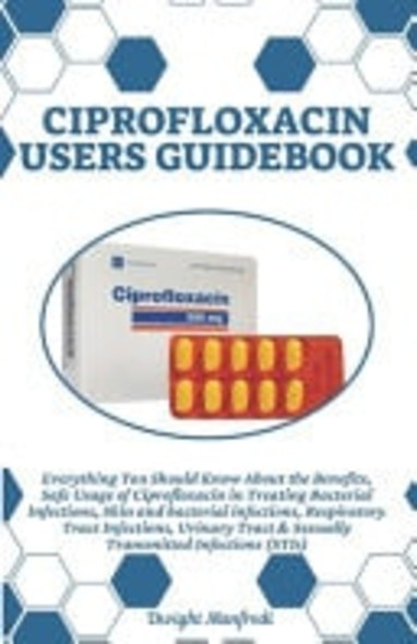 Ciprofloxacin Users Guidebook Everything You Should Know About the Benefits, Safe Usage of Ciprofloxacin in Treating Bacterial Infections, Skin and Bacterial Infections, Respiratory Tract Infections, Urinary Tract & Sexually Transmitted Infections (S