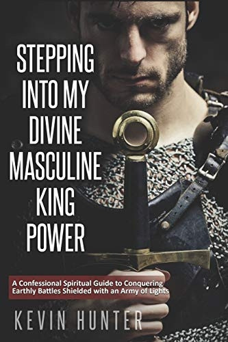 Stepping Into My Divine Masculine King Power: A Warrior of Light's Confessional Spiritual Guide to Boldly Driving Through Struggles with an Army of Spirits