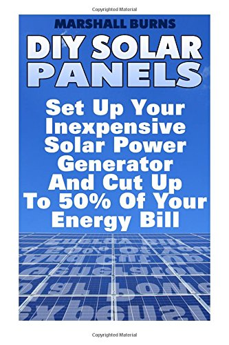 DIY Solar Panels: Set Up Your Inexpensive Solar Power Generator and Cut Up to 50% of Your Energy Bill: (Energy Independence, Lower Bills & Off Grid Living)
