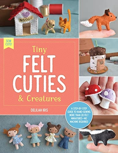 Tiny Felt Cuties & Creatures: A step-by-step guide to handcrafting more than 12 felt miniatures--no machine required: Volume 2 (Sew Cute!)