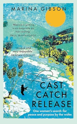 Cast Catch Release: The inspiring and uplifting memoir about fishing, rivers and the power of water