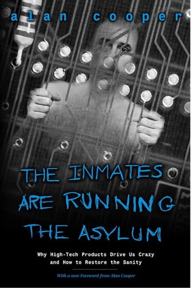 The Inmates Are Running the Asylum: Why High-tech Products Drive Us Crazy and How to Restore the Sanity