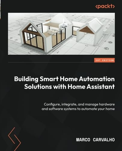 Building Smart Home Automation Solutions with Home Assistant: Learn to configure, integrate, and manage the hardware and software systems to automate your home