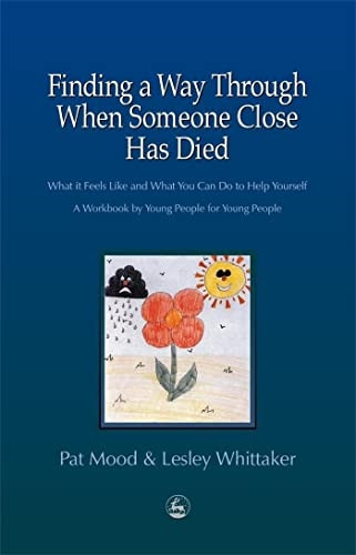 Finding a Way Through When Someone Close Has Died: What it Feels Like and What You Can Do to Help Yourself - A Workbook by Young People for Young People: ... A Workbook by Young People for Young People