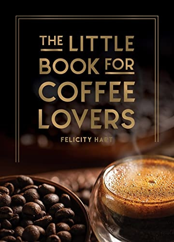 The Little Book for Coffee Lovers: Recipes, Trivia and How to Brew Great Coffee: The Perfect Gift for Any Aspiring Barista